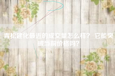 青松建化最近的成交量怎么样？ 它能突破当前价格吗？
