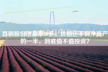 首钢股份市盈率30多，价格还不到净资产的一半，到底值不值投资？