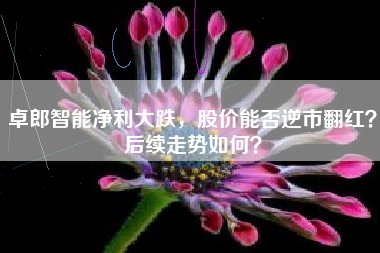 卓郎智能净利大跌,股价能否逆市翻红?后续走势如何?