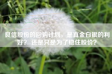 良信股份的回购计划，是真金白银的利好？ 还是只是为了稳住股价？