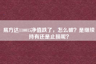 易方达110015净值跌了，怎么破？是继续持有还是止损呢？