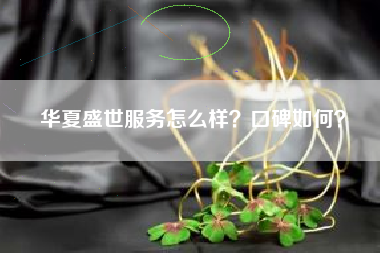 华夏盛世服务怎么样？口碑如何？