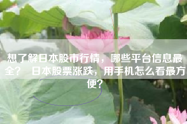 想了解日本股市行情，哪些平台信息最全？  日本股票涨跌，用手机怎么看最方便？