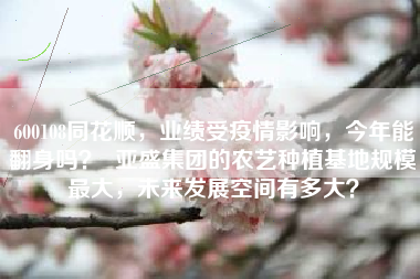 600108同花顺，业绩受疫情影响，今年能翻身吗？  亚盛集团的农艺种植基地规模最大，未来发展空间有多大？