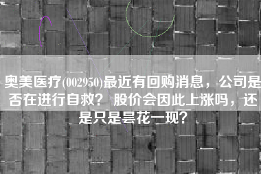 奥美医疗(002950)最近有回购消息，公司是否在进行自救？ 股价会因此上涨吗，还是只是昙花一现？