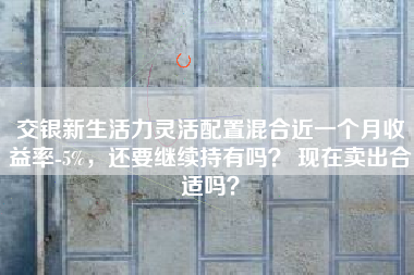 交银新生活力灵活配置混合近一个月收益率-5%，还要继续持有吗？ 现在卖出合适吗？