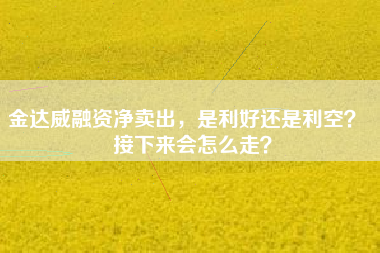 金达威融资净卖出，是利好还是利空？  接下来会怎么走？