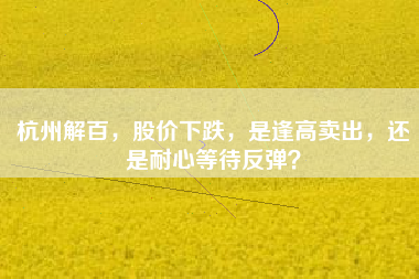 杭州解百，股价下跌，是逢高卖出，还是耐心等待反弹？