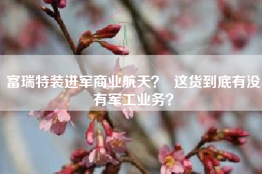 富瑞特装进军商业航天？  这货到底有没有军工业务？