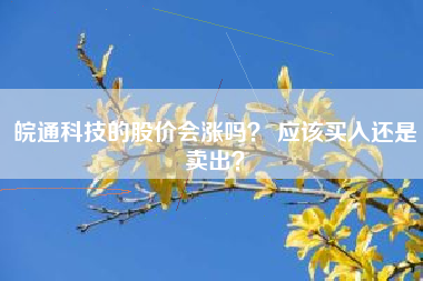 皖通科技的股价会涨吗？ 应该买入还是卖出？