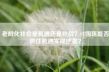 老龄化社会是机遇还是挑战？ST国医能否抓住机遇实现逆袭？