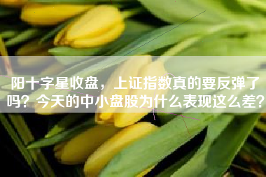 阳十字星收盘，上证指数真的要反弹了吗？今天的中小盘股为什么表现这么差？