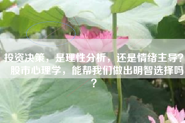投资决策，是理性分析，还是情绪主导？  股市心理学，能帮我们做出明智选择吗？