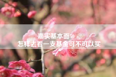 嘉实基本面50 a,
怎样去看一支基金可不可以买