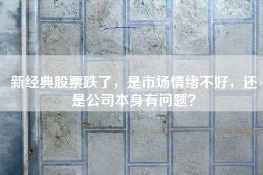 新经典股票跌了，是市场情绪不好，还是公司本身有问题？