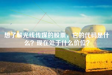 想了解光线传媒的股票,它的代码是什么?现在处于什么价位?