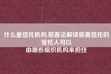 什么是信托机构,慈善法解读慈善信托的受托人可以
由哪些组织机构来担任 什么是信托机构,慈善法解读慈善信托的受托人可以
由哪些组织机构来担任