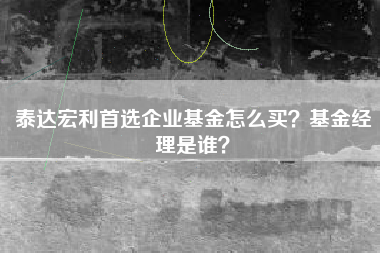 泰达宏利首选企业基金怎么买？基金经理是谁？