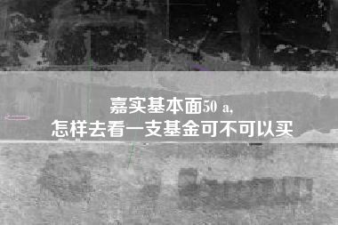 嘉实基本面50 a,
怎样去看一支基金可不可以买